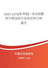 2025-2031年中国一体化放模块市场调研与发展前景分析报告 2025-2031年中国一体化放模块市场调研与发展前景分析报告