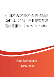 中国乙烯-乙酸乙烯-丙烯酸酯弹性体（ER）行业研究与发展趋势报告（2025-2031年）