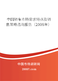 中国轿车市场需求特点及销售策略咨询报告(2008年) 中国轿车市场需求特点及销售策略咨询报告(2008年)