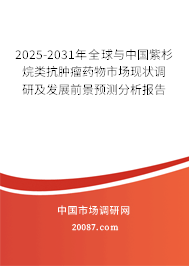 2025-2031年全球与中国紫杉烷类抗肿瘤药物市场现状调研及发展前景预测分析报告