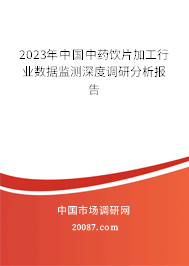 2023年中国中药饮片加工行业数据监测深度调研分析报告 2023年中国中药饮片加工行业数据监测深度调研分析报告