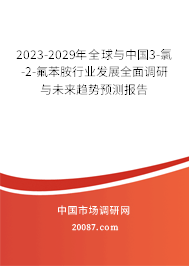 2023-2029年全球与中国3-氯-2-氟苯胺行业发展全面调研与未来趋势预测报告