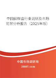 中国保鲜盒行业调研及市场前景分析报告（2025年版）