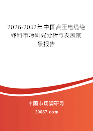 2026-2032年中国高压电缆绝缘料市场研究分析与发展前景报告 2026-2032年中国高压电缆绝缘料市场研究分析与发展前景报告