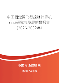 中国固定翼飞行控制计算机行业研究与发展前景报告（2026-2032年）