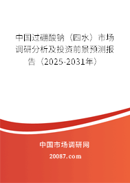 中国过硼酸钠（四水）市场调研分析及投资前景预测报告（2025-2031年）