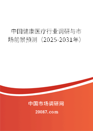 中国健康医疗行业调研与市场前景预测（2025-2031年）