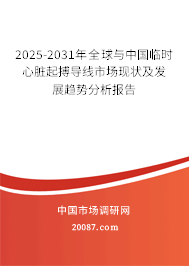 2025-2031年全球与中国临时心脏起搏导线市场现状及发展趋势分析报告