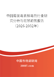 中国霉菌毒素解毒剂行业研究分析与前景趋势报告（2026-2032年）