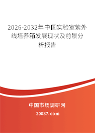 2026-2032年中国实验室紫外线培养箱发展现状及前景分析报告 2026-2032年中国实验室紫外线培养箱发展现状及前景分析报告