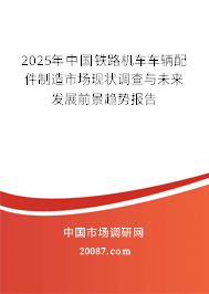 2025年中国铁路机车车辆配件制造市场现状调查与未来发展前景趋势报告 2025年中国铁路机车车辆配件制造市场现状调查与未来发展前景趋势报告