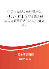 中国运动型多用途乘用车（SUV）行业发展全面调研与未来趋势报告（2025-2031年）