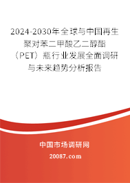 2024-2030年全球与中国再生聚对苯二甲酸乙二醇酯（PET）瓶行业发展全面调研与未来趋势分析报告