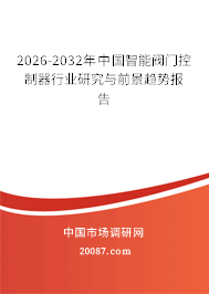 2026-2032年中国智能阀门控制器行业研究与前景趋势报告 2026-2032年中国智能阀门控制器行业研究与前景趋势报告
