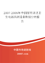 2007-2008年中国家用清洁卫生电器具制造业数据分析报告 2007-2008年中国家用清洁卫生电器具制造业数据分析报告