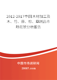 2012-2017中国木材加工及木、竹、藤、棕、草制品市场前景分析报告