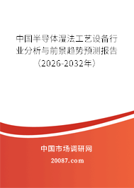 中国半导体湿法工艺设备行业分析与前景趋势预测报告(2026-2032年) 中国半导体湿法工艺设备行业分析与前景趋势预测报告(2026-2032年)