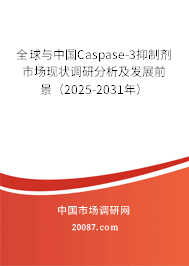 全球与中国Caspase-3抑制剂市场现状调研分析及发展前景（2025-2031年）