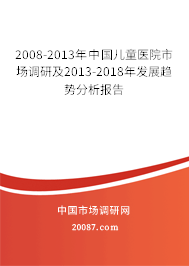 2008-2013年中国儿童医院市场调研及2013-2018年发展趋势分析报告 2008-2013年中国儿童医院市场调研及2013-2018年发展趋势分析报告