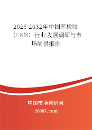 2026-2032年中国氟橡胶(FKM)行业发展调研与市场前景报告 2026-2032年中国氟橡胶(FKM)行业发展调研与市场前景报告