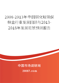 2008-2013年中国钢化玻璃保鲜盒行业发展回顾与2013-2018年发展前景预测报告 2008-2013年中国钢化玻璃保鲜盒行业发展回顾与2013-2018年发展前景预测报告