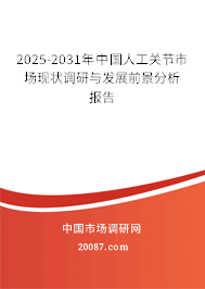 2025-2031年中国人工关节市场现状调研与发展前景分析报告 2025-2031年中国人工关节市场现状调研与发展前景分析报告