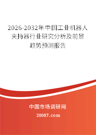 2026-2032年中国工业机器人夹持器行业研究分析及前景趋势预测报告 2026-2032年中国工业机器人夹持器行业研究分析及前景趋势预测报告