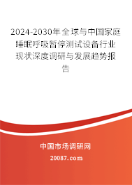 2024-2030年全球与中国家庭睡眠呼吸暂停测试设备行业现状深度调研与发展趋势报告 2024-2030年全球与中国家庭睡眠呼吸暂停测试设备行业现状深度调研与发展趋势报告