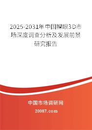 2025-2031年中国裸眼3D市场深度调查分析及发展前景研究报告