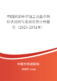 中国蔬菜种子加工设备市场现状调研与发展前景分析报告(2025-2031年) 中国蔬菜种子加工设备市场现状调研与发展前景分析报告(2025-2031年)