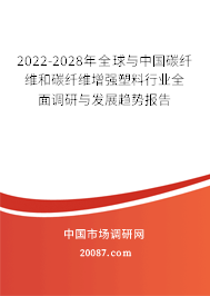 2022-2028年全球与中国碳纤维和碳纤维增强塑料行业全面调研与发展趋势报告 2022-2028年全球与中国碳纤维和碳纤维增强塑料行业全面调研与发展趋势报告