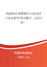 中国硬质透明塑料市场调研与发展趋势预测报告(2024年) 中国硬质透明塑料市场调研与发展趋势预测报告(2024年)