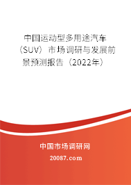 中国运动型多用途汽车（SUV）市场调研与发展前景预测报告（2022年）