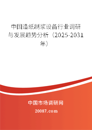 中国造纸制浆设备行业调研与发展趋势分析(2025-2031年) 中国造纸制浆设备行业调研与发展趋势分析(2025-2031年)