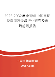 2026-2032年全球与中国自动胶囊灌装设备行业研究及市场前景报告