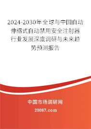 2024-2030年全球与中国自动伸缩式自动禁用安全注射器行业发展深度调研与未来趋势预测报告