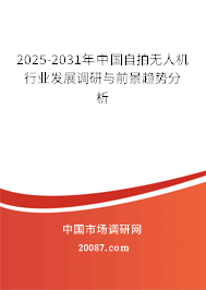 2025-2031年中国自拍无人机行业发展调研与前景趋势分析