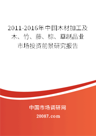 2011-2016年中国木材加工及木、竹、藤、棕、草制品业市场投资前景研究报告 2011-2016年中国木材加工及木、竹、藤、棕、草制品业市场投资前景研究报告