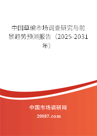 中国草编市场调查研究与前景趋势预测报告（2025-2031年）