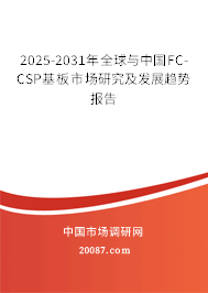 2025-2031年全球与中国FC-CSP基板市场研究及发展趋势报告