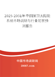 2025-2031年中国屋顶太阳能系统市场调研与行业前景预测报告 2025-2031年中国屋顶太阳能系统市场调研与行业前景预测报告
