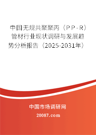 中国无规共聚聚丙(PP-R)管材行业现状调研与发展趋势分析报告(2025-2031年) 中国无规共聚聚丙(PP-R)管材行业现状调研与发展趋势分析报告(2025-2031年)