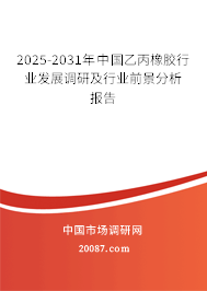 2025-2031年中国乙丙橡胶行业发展调研及行业前景分析报告