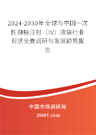 2024-2030年全球与中国一次性静脉注射（IV）液袋行业现状全面调研与发展趋势报告