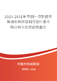 2025-2031年中国一次性使用带通条麻醉穿刺导管行业市场分析与前景趋势报告
