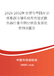 2026-2032年全球与中国AI训练集群冷却系统用壳管式换热器行业市场分析及发展前景预测报告 2026-2032年全球与中国AI训练集群冷却系统用壳管式换热器行业市场分析及发展前景预测报告