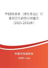 中国核黄素（维生素B2）行业研究与趋势分析报告（2025-2031年）