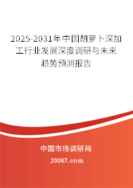 2025-2031年中国胡萝卜深加工行业发展深度调研与未来趋势预测报告
