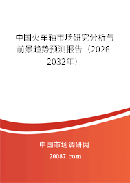 中国火车轴市场研究分析与前景趋势预测报告（2026-2032年）