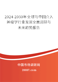 2024-2030年全球与中国介入肿瘤学行业发展全面调研与未来趋势报告